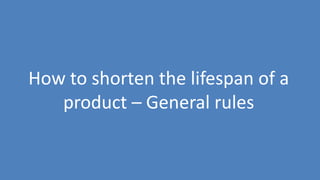 71
How to shorten the lifespan of a
product – General rules
 
