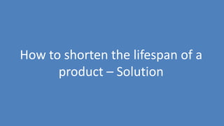 74
How to shorten the lifespan of a
product – Solution
 