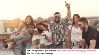 94
Let’s imagine that you were to help Maria pick the ideal guy / boyfriend.
For this try to use rankings
 