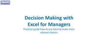 1
Decision Making with
Excel for Managers
Practical guide how to use Excel to make more
rational choices
 