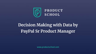 www.productschool.com
Decision Making with Data by
PayPal Sr Product Manager
 
