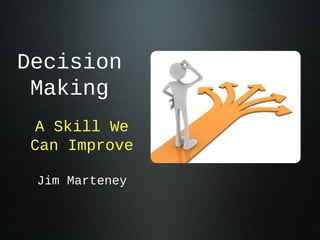Decision
 Making
  A Skill We
 Can Improve

 Jim Marteney
 