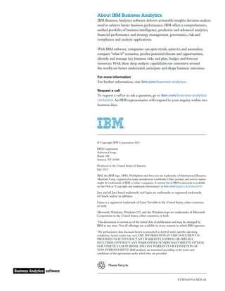 YTW03079-USEN-01
© Copyright IBM Corporation 2012
IBM Corporation
Software Group
Route 100
Somers, NY 10589
Produced in the United States of America
July 2012
IBM, the IBM logo, SPSS, WebSphere and ibm.com are trademarks of International Business
Machines Corp., registered in many jurisdictions worldwide. Other product and service names
might be trademarks of IBM or other companies. A current list of IBM trademarks is available
on the Web at “Copyright and trademark information” at ibm.com/legal/copytrade.shtml
Java and all Java-based trademarks and logos are trademarks or registered trademarks
of Oracle and/or its affiliates.
Linux is a registered trademark of Linus Torvalds in the United States, other countries,
or both.
Microsoft, Windows, Windows NT, and the Windows logo are trademarks of Microsoft
Corporation in the United States, other countries, or both.
This document is current as of the initial date of publication and may be changed by
IBM at any time. Not all offerings are available in every country in which IBM operates.
The performance data discussed herein is presented as derived under specific operating
conditions. Actual results may vary.THE INFORMATION IN THIS DOCUMENT IS
PROVIDED “AS IS” WITHOUT ANY WARRANTY, EXPRESS OR IMPLIED,
INCLUDING WITHOUT ANY WARRANTIES OF MERCHANTABILITY, FITNESS
FOR A PARTICULAR PURPOSE AND ANY WARRANTY OR CONDITION OF
NON-INFRINGEMENT. IBM products are warranted according to the terms and
conditions of the agreements under which they are provided.
Please Recycle
About IBM Business Analytics
IBM Business Analytics software delivers actionable insights decision-makers
need to achieve better business performance. IBM offers a comprehensive,
unified portfolio of business intelligence, predictive and advanced analytics,
financial performance and strategy management, governance, risk and
compliance and analytic applications.
With IBM software, companies can spot trends, patterns and anomalies,
compare “what if” scenarios, predict potential threats and opportunities,
identify and manage key business risks and plan, budget and forecast
resources. With these deep analytic capabilities our customers around
the world can better understand, anticipate and shape business outcomes.
For more information
For further information, visit ibm.com/business-analytics.
Request a call
To request a call or to ask a question, go to ibm.com/business-analytics/
contactus. An IBM representative will respond to your inquiry within two
business days.
 