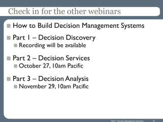 Check in for the other webinars
 How to Build Decision Management Systems
 Part 1 – Decision Discovery
   Recording will be available

 Part 2 – Decision Services
   October 27, 10am Pacific

 Part 3 – Decision Analysis
   November 29, 10am Pacific




                                 ©2011 Decision Management Solutions   30
 
