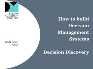 How to build
                       Decision
                    Management
James Taylor
                       Systems
       CEO


               Decision Discovery
 