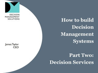 How to build
                      Decision
                   Management
James Taylor
                      Systems
       CEO


                      Part Two:
               Decision Services
 
