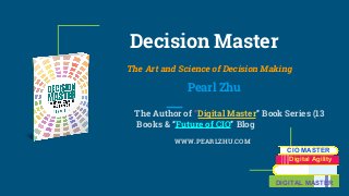 Decision Master
The Art and Science of Decision Making
Pearl Zhu
The Author of “Digital Master” Book Series (13
Books & “Future of CIO” Blog
WWW.PEARLZHU.COM
CIO MASTER
Digital Agility
DIGITAL MASTER
 