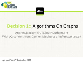 Decision 1:: Algorithms On Graphs
Andrew.Blackett@UTCSouthDurham.org
With A2 content from Damien Medhurst dmt@tettcoll.co.uk
Last modified: 4th September 2020
 