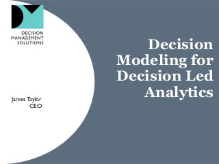 Decision
Modeling for
Decision Led
AnalyticsJamesTaylor
CEO
 
