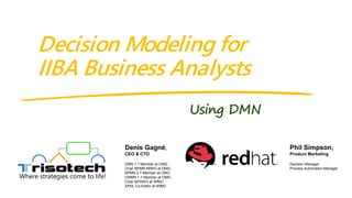 Using DMN
Decision Modeling for
IIBA Business Analysts
Where strategies come to life!
Denis Gagné,
CEO & CTO
DMN 1.1 Member at OMG
Chair BPMN MIWG at OMG
BPMN 2.1 Member at OMG
CMMN 1.1 Member at OMG
Chair BPSWG at WfMC
XPDL Co-Editor at WfMC
Phil Simpson,
Product Marketing
Decision Manager
Process Automation Manager
 