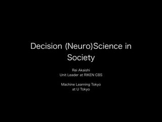 Decision (Neuro)Science in
Society
Rei Akaishi
Unit Leader at RIKEN CBS
Machine Learning Tokyo
at U Tokyo
 