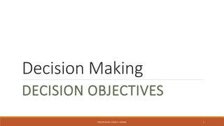 Decision Making
DECISION OBJECTIVES
PRESENTED BY; VIQAR A. USMANI 1
 