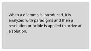 When a dilemma is introduced, it is
analyzed with paradigms and then a
resolution principle is applied to arrive at
a solution.
 