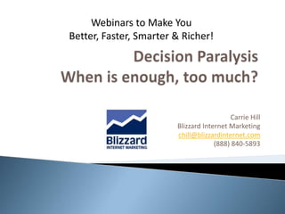 Decision ParalysisWhen is enough, too much?,[object Object],Carrie Hill,[object Object],Blizzard Internet Marketing,[object Object],chill@blizzardinternet.com,[object Object],(888) 840-5893,[object Object],Webinars to Make You  Better, Faster, Smarter & Richer!,[object Object]