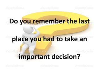Do you remember the last
place you had to take an
important decision?

 