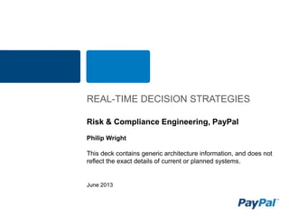 June 2013
REAL-TIME DECISION STRATEGIES
Risk & Compliance Engineering, PayPal
Philip Wright
This deck contains generic architecture information, and does not
reflect the exact details of current or planned systems.
 