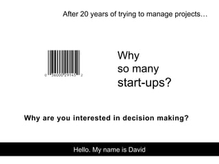 Why
so many
start-ups?
After 20 years of trying to manage projects…
Why are you interested in decision making?
Hello. My name is David
 