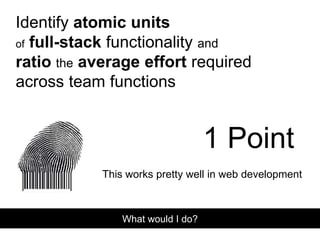 Identify atomic units
of full-stack functionality and
ratio the average effort required
across team functions
What would I do?
This works pretty well in web development
1 Point
 