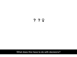 ? ? ?
What does this have to do with decisions?
 