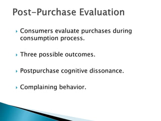  Consumers evaluate purchases during 
consumption process. 
 Three possible outcomes. 
 Postpurchase cognitive dissonance. 
 Complaining behavior. 
 