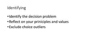 Identifying
•Identify the decision problem
•Reflect on your priniciples and values
•Exclude choice outliers