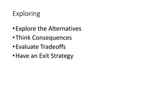 Exploring
•Explore the Alternatives
•Think Consequences
•Evaluate Tradeoffs
•Have an Exit Strategy