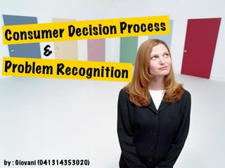 &
Consumer Decision Process
Problem Recognition
by : Giovani (041314353020)
 