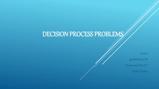 DECISION PROCESS PROBLEMS
Arun P
Jayakrishnan S R
Muhammed Faiz A P
Rahul Thakur
 