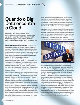 pa n o r a m a    internacional             emc World 2011




   Quando o Big
                                                                     bytes de informações no universo digital, até 2020 serão
                                                                     35 zetabytes de dados. em 2011, haverá 300 quadrilhões
                                                                     de arquivos, “ou seja, essa é uma tarefa muito difícil para


   Data encontra                                                     as empresas, o que torna a ti extremamente valiosa. nes-
                                                                     se sentido, nosso papel é auxiliar os clientes nessa fase de



   o Cloud
                                                                     transformação da infraestrutura”, completa o ceo.

                                                                     Jornada. o caminho que a companhia traçou para chegar
                                                                     até o cloud está baseado na própria demanda dos clientes
                                                                     em saber lidar com o acúmulo de informação. a nuvem híbri-
   emc pontUa sUa Jornada em noVa
                                                                     da é a principal aposta da emc, pois a empresa acredita que
   estratÉgia de mercado com o obJetiVo de                           nem todas terão interesse em colocar seus dados em uma
   aUxiliar o cliente a extrair maior Valor                          nuvem pública, como é o caso do setor financeiro.
   das informações e transformÁ-las em                               “ao combinar os dois conceitos, a emc tem uma oportunida-
   Vantagens competitiVas P o r l É I a m a c H a d o *
                                                                                                                jOE TuCCI, CHAIRMAN E
                                                                                                              CEO DA EMC, EM DISCuRSO
                                                                                                              PARA IMPRENSA DuRANTE
   consTanTemenTe nos deParamos com histórias de                                                                 O EMC wORLD 2011, EM
                                                                                                                       LAS VEGAS (EuA)
   personagens contadas em sagas no cinema e na literatura,
   nas quais a jornada do protagonista é pautada por desafios
   e conquistas. no universo da ti e seu leque de aplicativos,
   infraestruturas, hardwares e softwares, os desafios e conquis-
   tas são reais. a jornada é escrita pelos gestores de ti que têm
   como principal foco a gestão das informações e a meta de
   transformá-las em valor para a companhia.
   atenta a essa tendência, a emc apresentou sua nova es-
   tratégia de mercado no emc world 2011, na cidade de las
   Vegas, eUa, no mês passado. “a computação em nuvem é
   disruptiva e uma grande oportunidade de negócio, princi-          de única de prover infraestrutura para seus clientes. “nossa
   palmente quando falamos em nuvem híbrida”, discursou              estratégia é baseada em três pilares: o armazenamento,
   Joe tucci, chairman e ceo da empresa, para uma platéia de         que já faz parte do nosso dna, a virtualizacão, que permite
   seis mil pessoas entre clientes, parceiros, patrocinadores e      maior mobilidade e o big data, no qual podemos tirar maior
   imprensa mundial.                                                 proveito das informações e transformá-las em oportunidade
   mas a estratégia da emc vai além da computação em nuvem           negócios”, explica ronaldo ama, Vp da divisão de p&d de
   com a aposta também no big data. trata-se de um conceito          data computing da emc.
   de análise de informações e está relacionado a todo tipo de       com isso, a emc lançou uma série de soluções voltadas às
   dado que possui um crescimento muito rápido e irá trazer          diferentes necessidades corporativas. para extrair valor do
   algum tipo de dificuldade para armazenar, gerenciar, com-         big data, o destaque é o apache Hadoop, software de código
   partilhar, proteger e/ou analisar. estamos falando em capa-       aberto usado para aplicações intensivas de dados distribuídos.
   cidades muito grandes, na ordem de centenas de terabytes          a empresa está integrando o software em hardware da gre-
   a vários petabytes.                                               enplum, adquirida em meados de 2010, para facilitar a imple-
   o big data extrai os dados e analisa-os de forma inteligente,     mentação e aumentar o poder de análise da origem dos dados.
   tendo como principal objetivo tirar valor e transformá-lo em      a solução está sendo comercializada no brasil desde janeiro
   vantagem competitiva. “Quando o big data encontra o cloud         de 2011 e, segundo ama, tem alguns clientes da área de manu-
   computing” foi o slogan do evento e está relacionado à pro-       fatura testando o produto. “eu posso dizer que o brasil é uma
   posta da emc em ofertar esta solução de análise no modelo         área muito estratégica para a emc, acredito que o big data irá
   de computação em nuvem.                                           provocar um boom nas empresas brasileiras”, finaliza. z
   Um estudo da idc identificou que, atualmente, há 1,2 zeta-        * A jornalista viajou para las Vegas a convite da EMc.



10 decision report
 