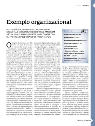 saúde        Va l o r




Exemplo organizacional
institUições Hospitalares como o Hospital
samaritano e o institUto do coração, ambos em                                                pe r f i l
são paUlo, relatam os benefícios de contar com                                               HosPITal samarITano
Um prontUÁrio eletrÔnico de paciente (pep)                                                   u Internações: 14.500

                                                                                             u número de pacientes/dia: 4.959



o
        hospital samaritano, em são          prontuário digitalizado, no qual as infor-      u cirurgias e partos: 11.141
        paulo, tem mais de cem anos          mações do paciente e a prescrição médica
                                                                                             u atendimentos de
        de história. por muito tempo,        eram passadas para o computador.
                                                                                             emergências: 135.271
o atendimento assistencial da institui-         o projeto de implementação do novo
ção era feito por meio de um software        sistema começou em 2008 com a organi-           u exames realizados: 1.334.65
próprio. mas em 2009, o legado chegou        zação de um comitê gestor composto por
                                                                                             uTotal geral de atendimentos
à exaustão natural, com alta incidência      profissionais médicos, enfermeiros, área
                                                                                             em 2010: 1.495.566
de erros, defasado na parte de documen-      administrativa e departamento de Ti. Foi
tação e com problemas de instabilidade,      desenvolvida uma metodologia na qual            u solução utilizada: Tasy, sistema
o que exigia uma presença muito forte da     cada membro do comitê elencou os requi-         de informação hospitalar
equipe de Ti. “com o passar dos anos, as     sitos desejáveis e a área de Ti criou uma
funcionalidades do sistema ficaram ob-       grade de efeitos com um peso que apon-
soletas, sem possibilidade de integração     tasse, por meio de pontuação, qual seria a    tar que as informações caiam em mãos
com softwares de gestão. as demandas         ferramenta mais aderente à realidade do       erradas”. para aumentar a segurança e
não param e precisei dispor de todos os      samaritano. “chegamos a 18 soluções de        eliminar o prontuário no papel, o hospi-
meus desenvolvedores para manter o           mercado, estabelecemos filtros técnicos e     tal samaritano também implementou a
sistema funcionando. a operação come-        operacionais, até chegar a três finalistas.   certificação digital, da certisign. o pro-
çou a ficar cara e a qualidade de entrega    Todos os membros saíram a campo pas-          cesso foi feito há um mês e simão já pôde
do serviço ficou ruim. por isso, juntos,     sando seis meses viajando para conhecer       destacar os benefícios. “com a assinatura
Ti e alta direção, resolvemos partir para    os hospitais que usavam esses sistemas.       digital, o médico não precisa imprimir a
uma solução de mercado”, conta klaiton       com isso, o membro do comitê atribuía         prescrição e assinar com o próprio punho.
simão, gerente executivo de Ti do hospi-     uma nota e, com base no peso, chegamos        Tudo está no sistema, o prontuário ele-
tal samaritano.                              a uma pontuação final”.                       trônico de paciente e as informações de
   segundo simão, 100% da operação do           o início da implementação do novo          atendimento com dados de exames, me-
hospital, com exceção da área de Rh, é       sistema foi em junho de 2008 e após sete      dicações e internações”, conta.
suportada pelo novo sistema, o Tasy - de-    meses estava 100% concluída. em 2010,            segundo o executivo, o hospital sem-
senvolvido pela Wheb sistemas, empresa       os números do samaritano somaram              pre priorizou o melhor atendimento aos
com sede em Blumenau (sc) e recente-         14.500 internações, 11.141 cirurgias e par-   pacientes, fruto de tantos anos de atuação
mente adquirida pela philips.”dentro da      tos e 135.271 emergências, dando um to-       no mercado de saúde brasileiro. “nunca
nomenclatura dos sistemas de saúde, o        tal geral de 1.495.566 atendimentos. Todo     esquecemos que trabalhamos em um hos-
Tasy é um his (healthcare information        profissional que trabalha na assistência      pital e a qualidade na assistência é nossa
system - sistema de informação hospi-        médica tem um perfil de acesso para o         maior prioridade. hoje, temos agilidade
talar) e um eRp para a parte de gestão       prontuário eletrônico de paciente. de         no atendimento, segurança para nossos
administrativo financeira”, explica o        acordo com esse controle de identidade, o     pacientes, informações centralizadas e ga-
executivo. no antigo cenário do samari-      funcionário tem mais ou menos permis-         nhamos até na operação de Ti com redução
tano, o pep ainda não era uma realidade,     são dentro do sistema. “são medidas de        de custos”. na opinião de simão, o pep não
pois a instituição estava no estágio de um   segurança muito importantes para evi-         é mais uma novidade, pois as instituições



                                                                                                                   DECISION REPORT 3 3
 