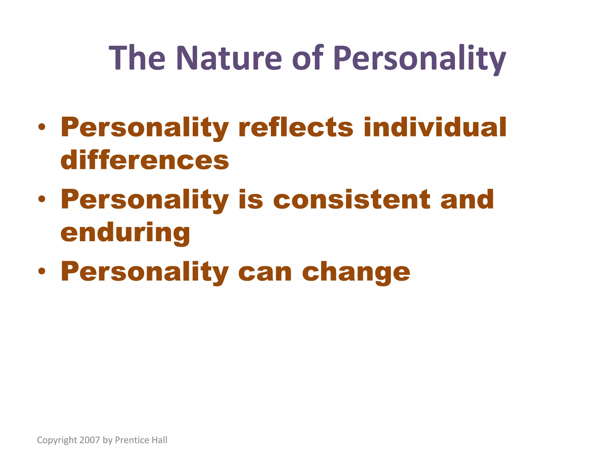 Copyright 2007 by Prentice Hall
The Nature of Personality
• Personality reflects individual
differences
• Personality is consistent and
enduring
• Personality can change
 