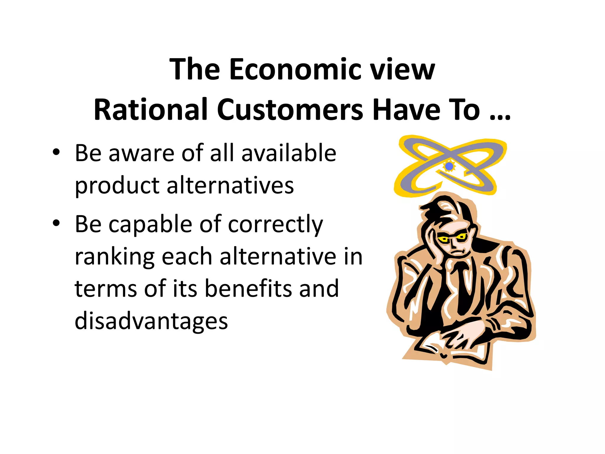 The Economic view
Rational Customers Have To …
• Be aware of all available
product alternatives
• Be capable of correctly
ranking each alternative in
terms of its benefits and
disadvantages
 