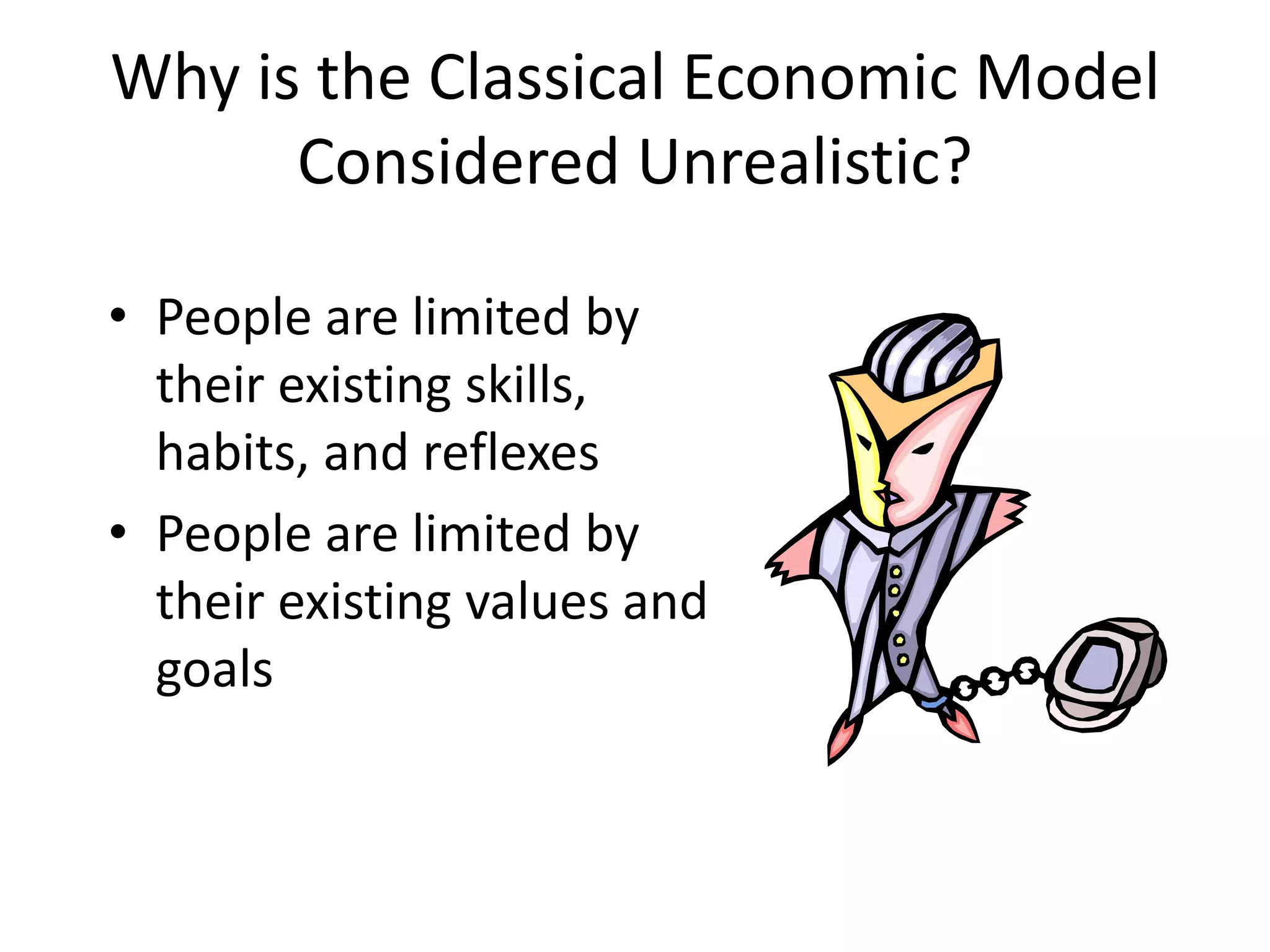 Why is the Classical Economic Model
Considered Unrealistic?
• People are limited by
their existing skills,
habits, and reflexes
• People are limited by
their existing values and
goals
 
