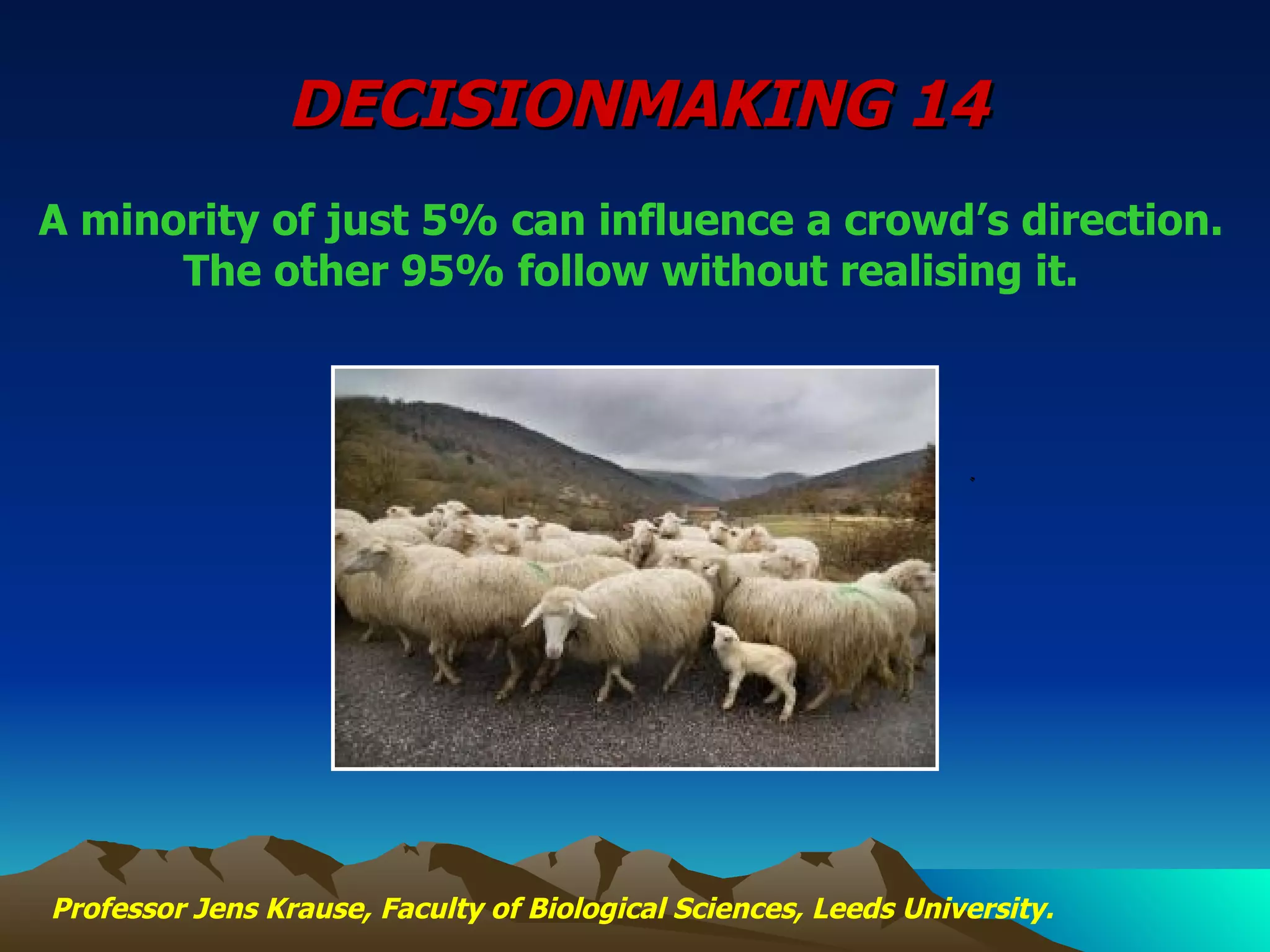A minority of just 5% can influence a crowd’s direction. The other 95% follow without realising it.   Professor Jens Krause, Faculty of Biological Sciences, Leeds University.   DECISIONMAKING 14 