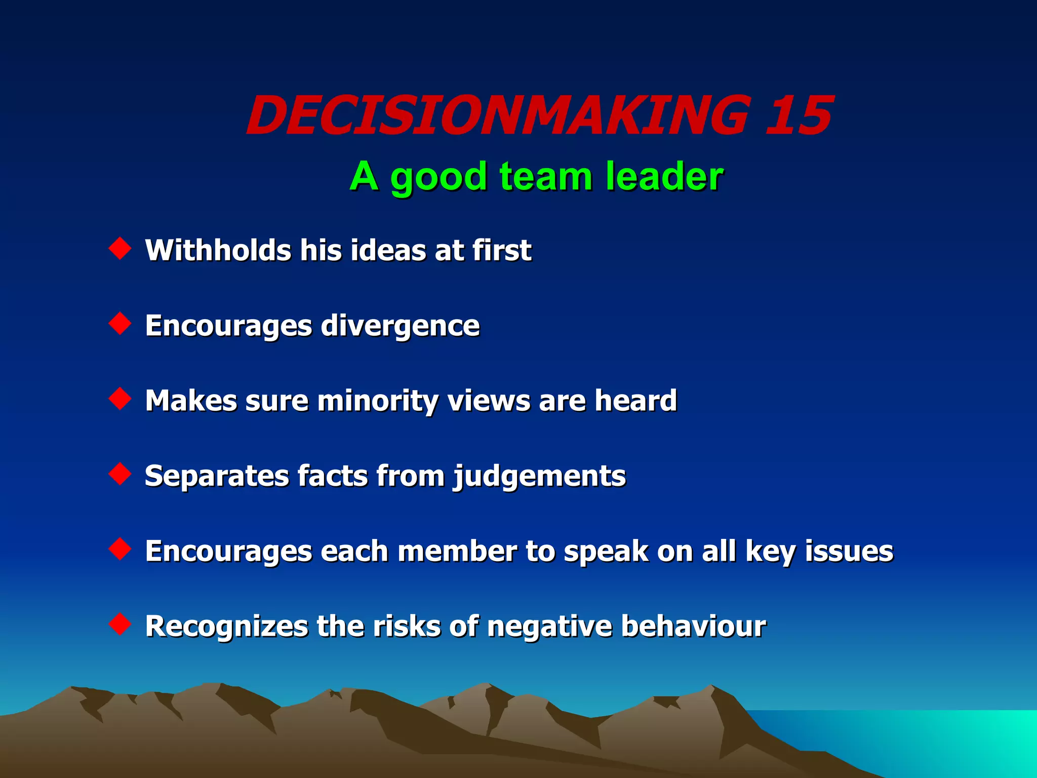 DECISIONMAKING 15 Withholds his ideas at first Encourages divergence  Makes sure minority views are heard Separates facts from judgements Encourages each member to speak on all key issues Recognizes the risks of negative behaviour  A good team leader 