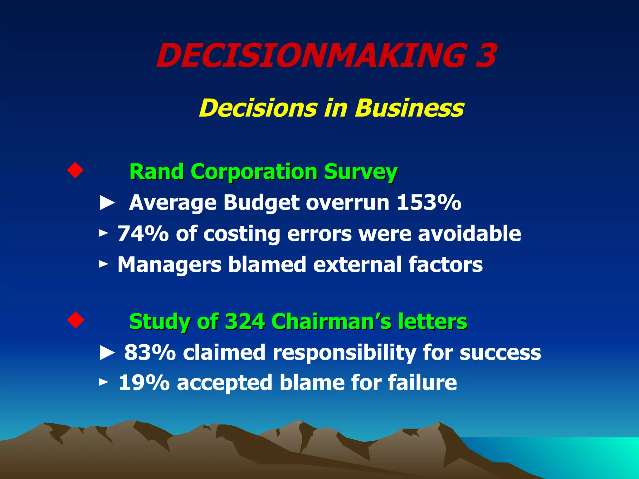 DECISIONMAKING 3   Decisions in Business Rand Corporation Survey ► Average Budget overrun 153% ► 74 % of costing errors were avoidable ► Managers blamed external factors   Study of 324 Chairman’s letters ►  83% claimed responsibility for success ►  19% accepted blame for failure   
