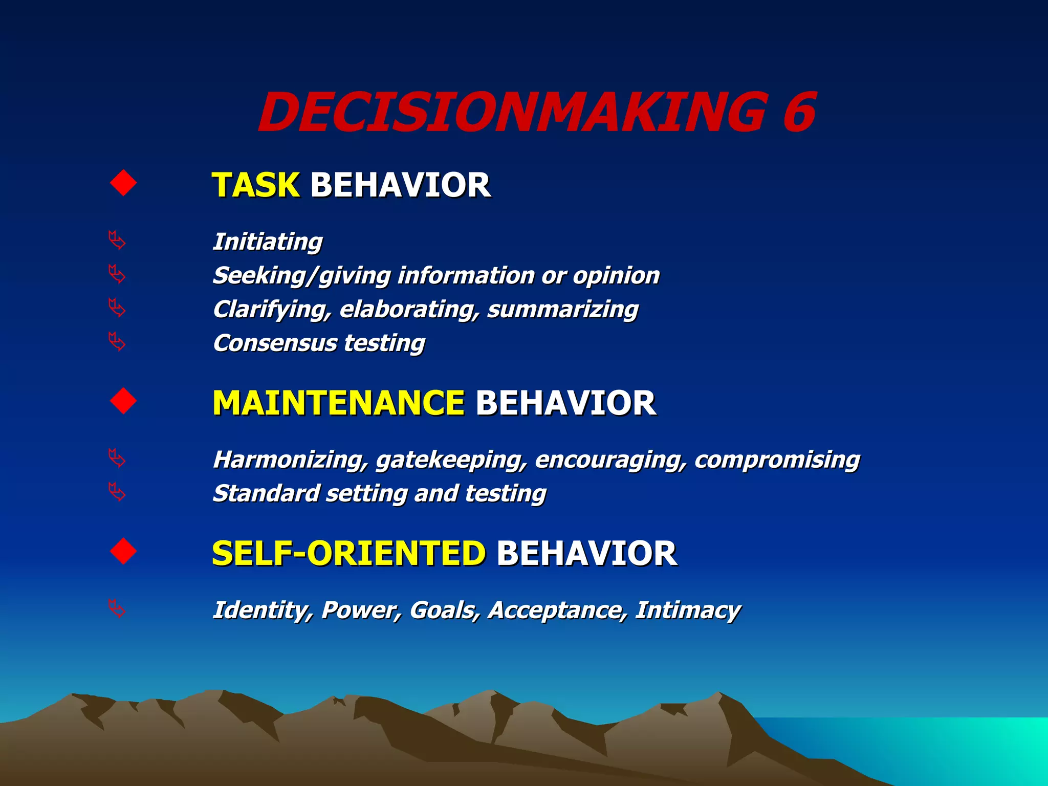 DECISIONMAKING 6  TASK  BEHAVIOR Initiating Seeking/giving information or opinion Clarifying, elaborating, summarizing Consensus testing MAINTENANCE  BEHAVIOR Harmonizing, gatekeeping, encouraging, compromising Standard setting and testing SELF-ORIENTED  BEHAVIOR Identity, Power, Goals, Acceptance, Intimacy 