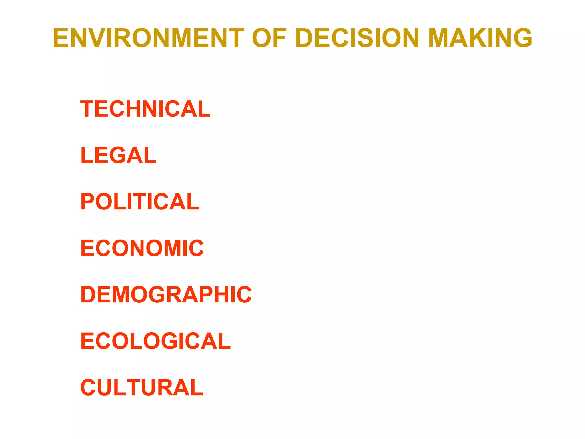 ENVIRONMENT OF DECISION MAKING
• TECHNICAL
• LEGAL
• POLITICAL
• ECONOMIC
• DEMOGRAPHIC
• ECOLOGICAL
• CULTURAL
 