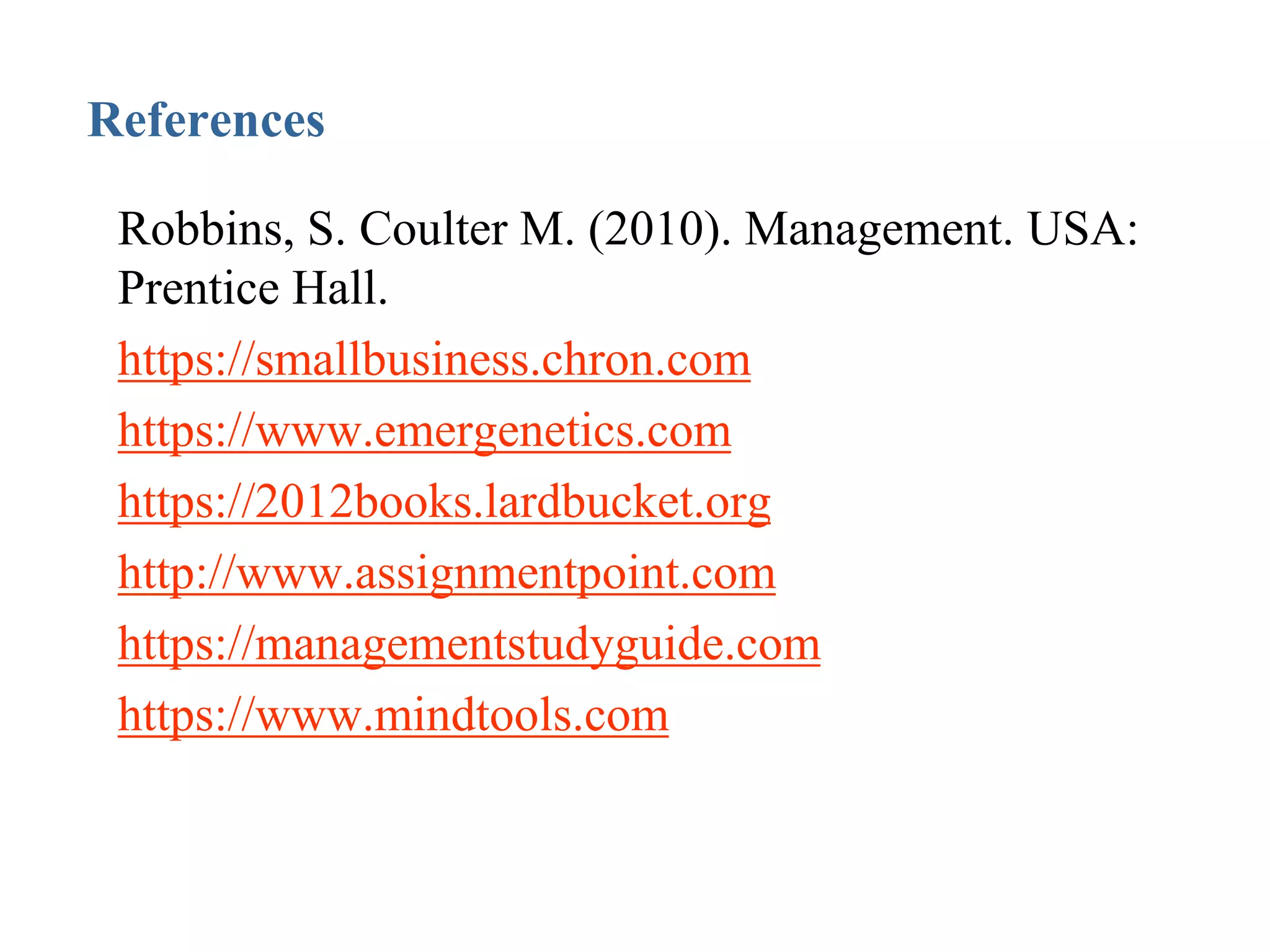 References
• Robbins, S. Coulter M. (2010). Management. USA:
Prentice Hall.
• https://smallbusiness.chron.com
• https://www.emergenetics.com
• https://2012books.lardbucket.org
• http://www.assignmentpoint.com
• https://managementstudyguide.com
• https://www.mindtools.com
 
