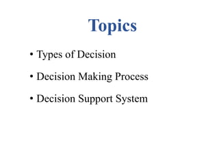 Topics
• Types of Decision
• Decision Making Process
• Decision Support System
 