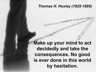 Make up your mind to act decidedly and take the consequences. No good is ever done in this world by hesitation. Thomas H. Huxley (1825-1895) 
