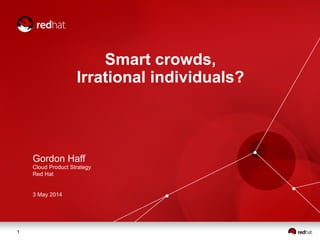 1
Smart crowds,
Irrational individuals?
Gordon Haff
Cloud Product Strategy
Red Hat
3 May 2014
 
