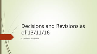 Decisions and Revisions as
of 13/11/16
A2 Media Coursework
 