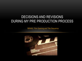 ‘BRAWL’ Film Opening and Title Sequence
DECISIONS AND REVISIONS
DURING MY PRE PRODUCTION PROCESS
 