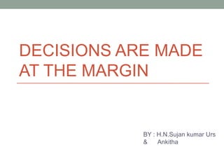 DECISIONS ARE MADE AT THE MARGIN BY : H.N.Sujan kumar Urs  &  Ankitha 
