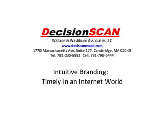 DecisionSCAN

Wallace & Washburn Associates LLC
www.decisionmode.com
1770 Massachusetts Ave, Suite 177, Cambridge, MA 02140
Tel: 781-235-8882 Cell: 781-799-5444

Intuitive Branding:
Timely in an Internet World

 