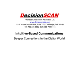 DecisionSCAN
Wallace & Washburn Associates LLC
www.decisionmode.com
1770 Massachusetts Ave, Suite 177, Cambridge, MA 02140
Tel: 781-235-8882 Cell: 781-799-5444

Intuitive-Based Communications
Deeper Connections in the Digital World

 