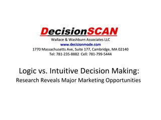 DecisionSCAN

Wallace & Washburn Associates LLC
www.decisionmode.com
1770 Massachusetts Ave, Suite 177, Cambridge, MA 02140
Tel: 781-235-8882 Cell: 781-799-5444

Logic vs. Intuitive Decision Making:
Research Reveals Major Marketing Opportunities

 