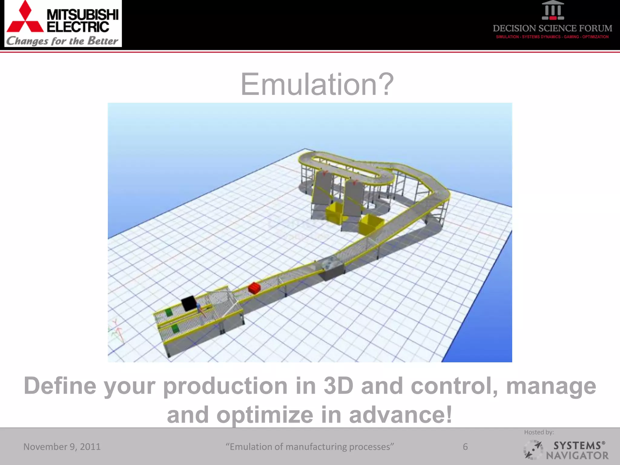 Emulation?




Define your production in 3D and control, manage
            and optimize in advance!                            Hosted by:

November 9, 2011   “Emulation of manufacturing processes”   6
 