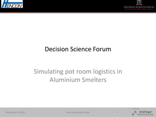 Decision Science Forum


                   Simulating pot room logistics in
                        Aluminium Smelters


                                                            Hosted by:

November 9, 2011              Your presentation title   1
 